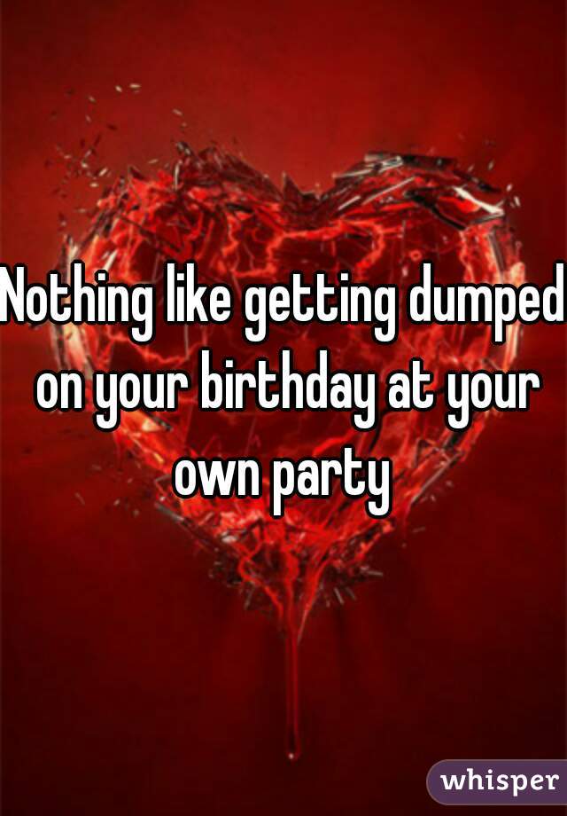Nothing like getting dumped on your birthday at your own party 