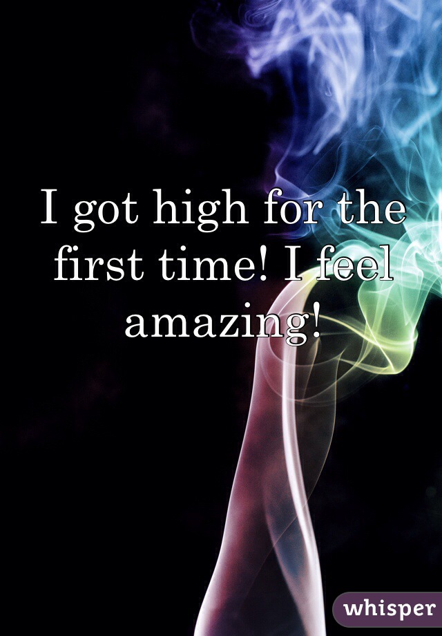 I got high for the first time! I feel amazing!