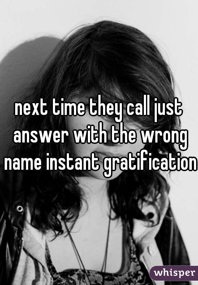 next time they call just answer with the wrong name instant gratification