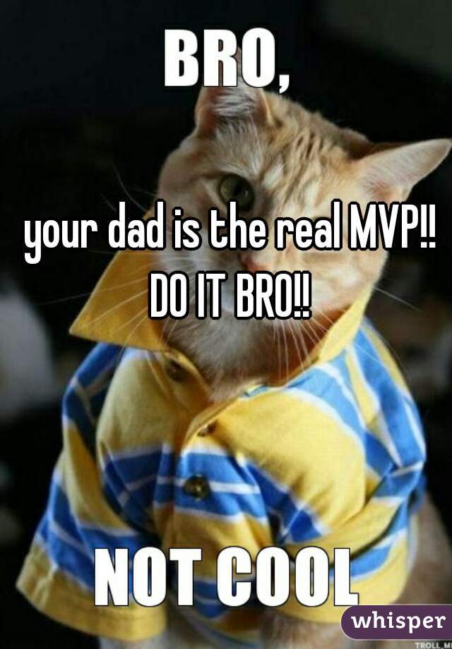 your dad is the real MVP!! DO IT BRO!! 