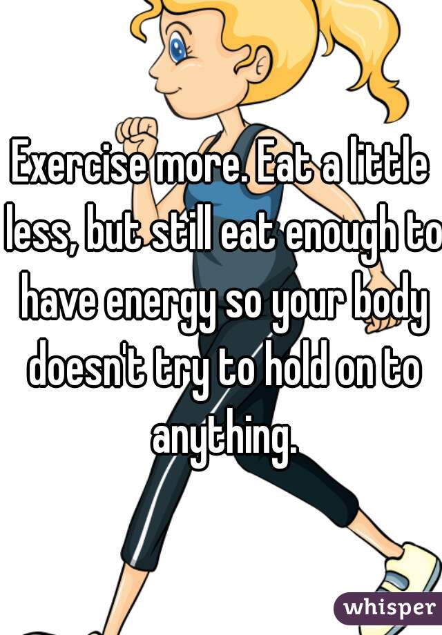 Exercise more. Eat a little less, but still eat enough to have energy so your body doesn't try to hold on to anything.