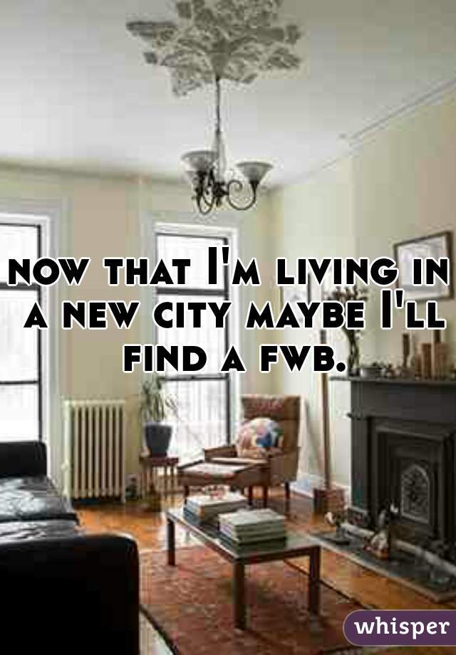 now that I'm living in a new city maybe I'll find a fwb. 