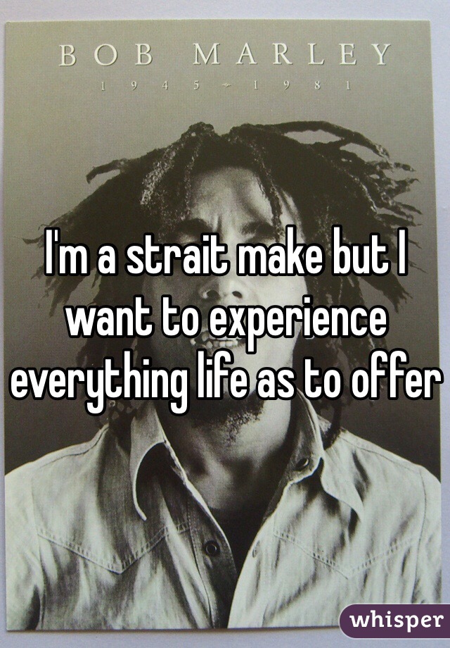 I'm a strait make but I want to experience everything life as to offer