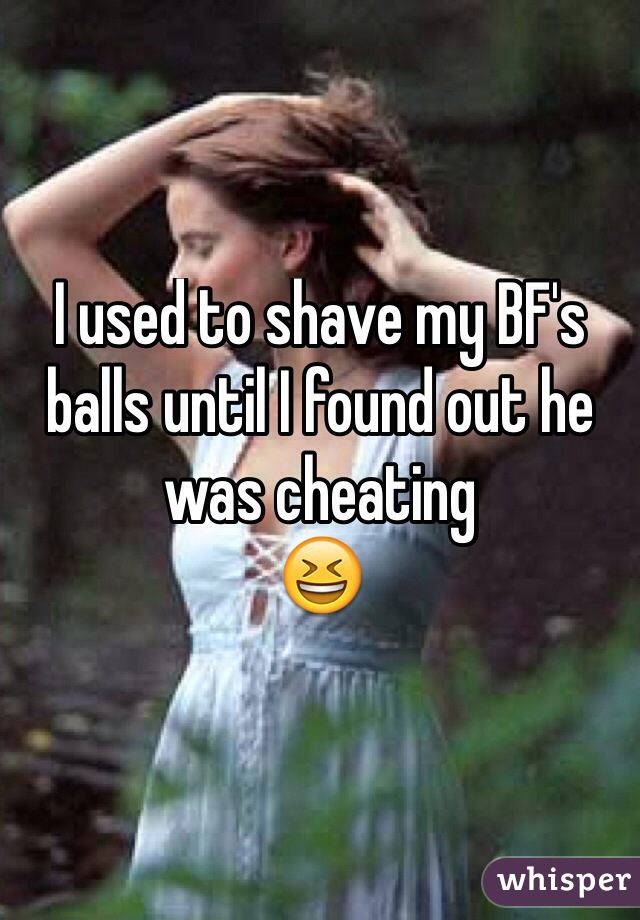 I used to shave my BF's balls until I found out he was cheating 
😆

