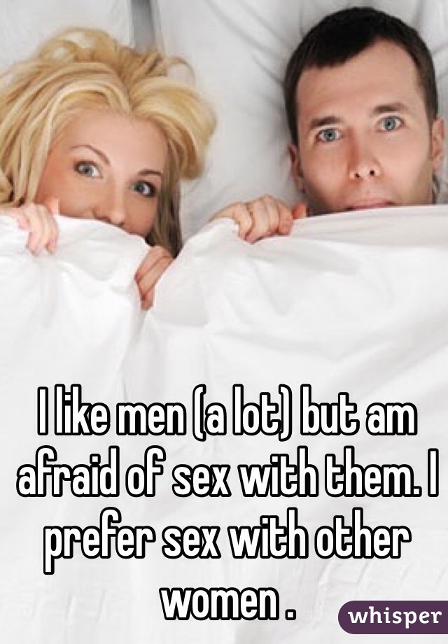 I like men (a lot) but am afraid of sex with them. I prefer sex with other women .