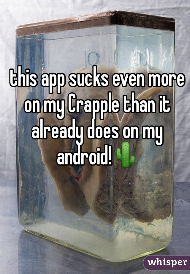 this app sucks even more on my Crapple than it already does on my android!🌵