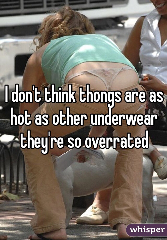 I don't think thongs are as hot as other underwear they're so overrated 