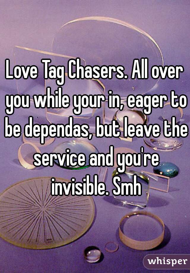 Love Tag Chasers. All over you while your in, eager to be dependas, but leave the service and you're invisible. Smh