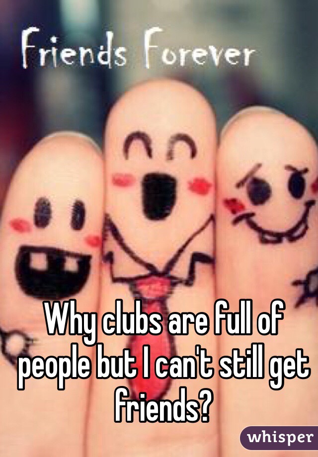 Why clubs are full of people but I can't still get friends? 