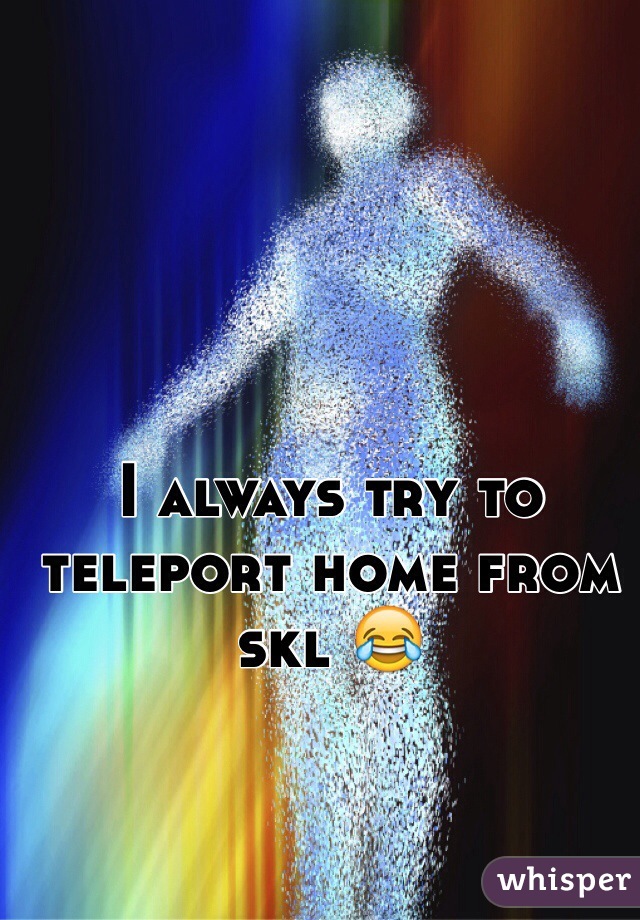 I always try to teleport home from skl 😂