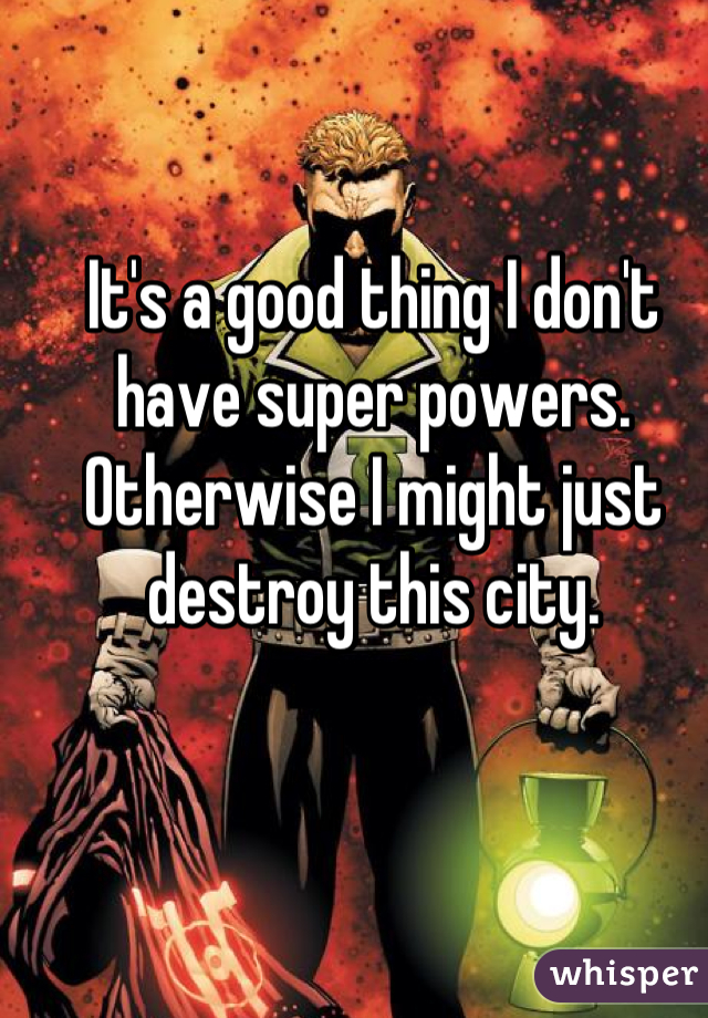It's a good thing I don't have super powers. Otherwise I might just destroy this city.