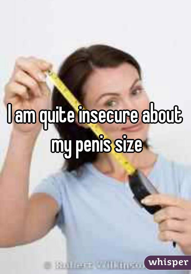 I am quite insecure about my penis size