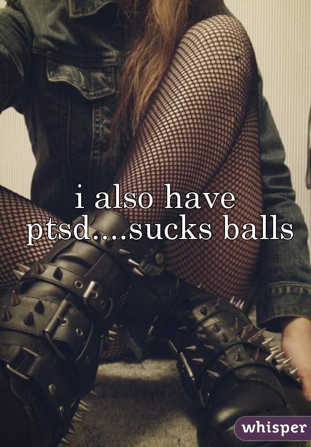 i also have ptsd....sucks balls