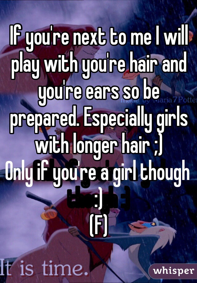 If you're next to me I will play with you're hair and you're ears so be prepared. Especially girls with longer hair ;)
Only if you're a girl though :) 
(F) 
