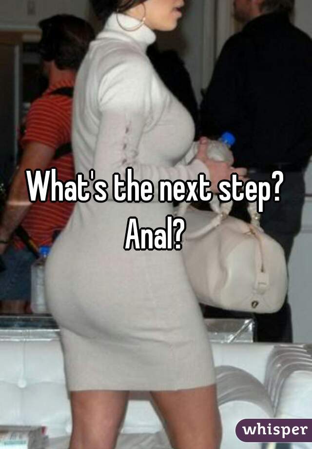 What's the next step? Anal? 