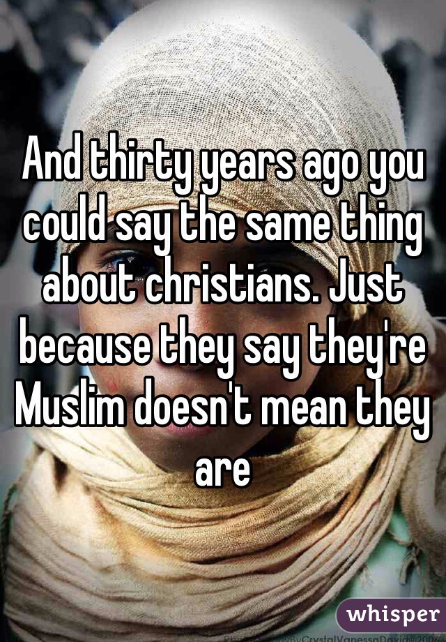 And thirty years ago you could say the same thing about christians. Just because they say they're Muslim doesn't mean they are