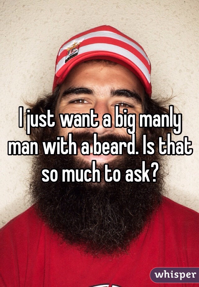 I just want a big manly man with a beard. Is that so much to ask? 