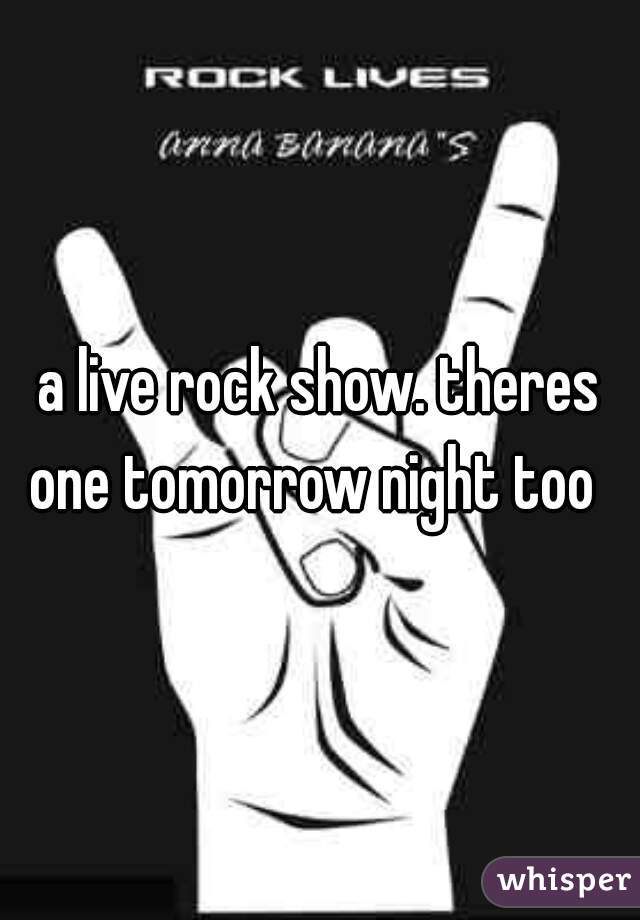 a live rock show. theres one tomorrow night too  