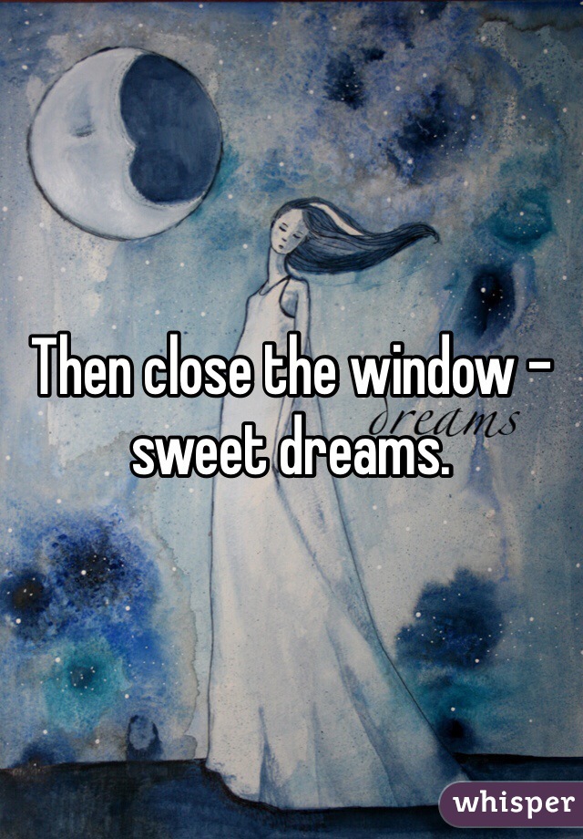 Then close the window - sweet dreams. 