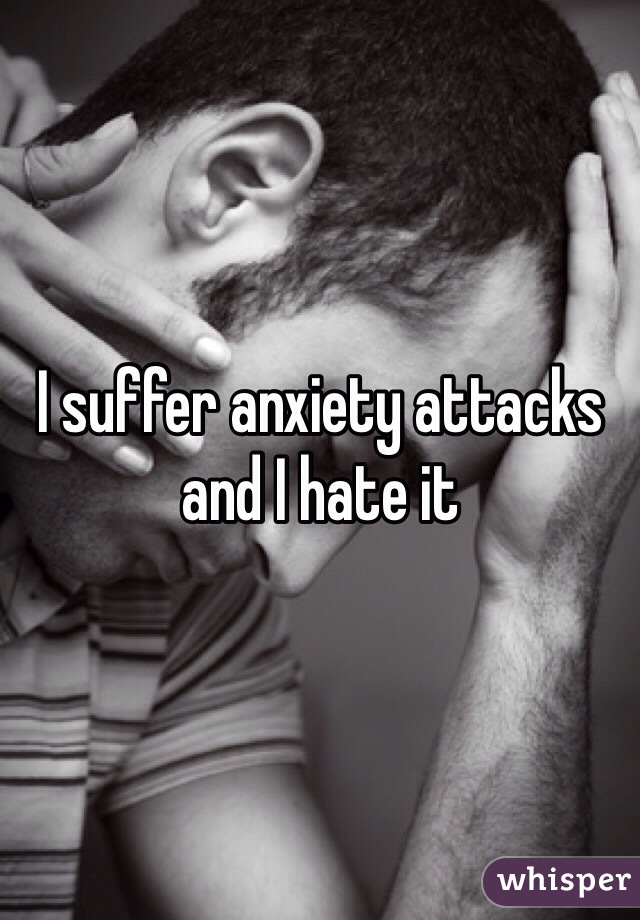 I suffer anxiety attacks and I hate it