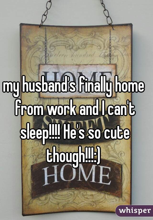 my husband's finally home from work and I can't sleep!!!! He's so cute though!!!:) 