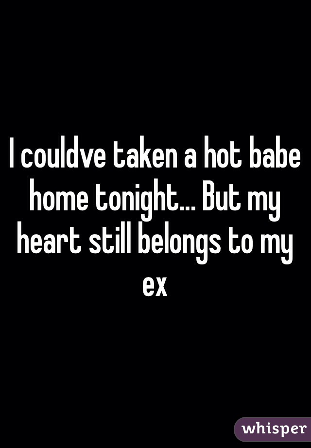 I couldve taken a hot babe home tonight... But my heart still belongs to my ex