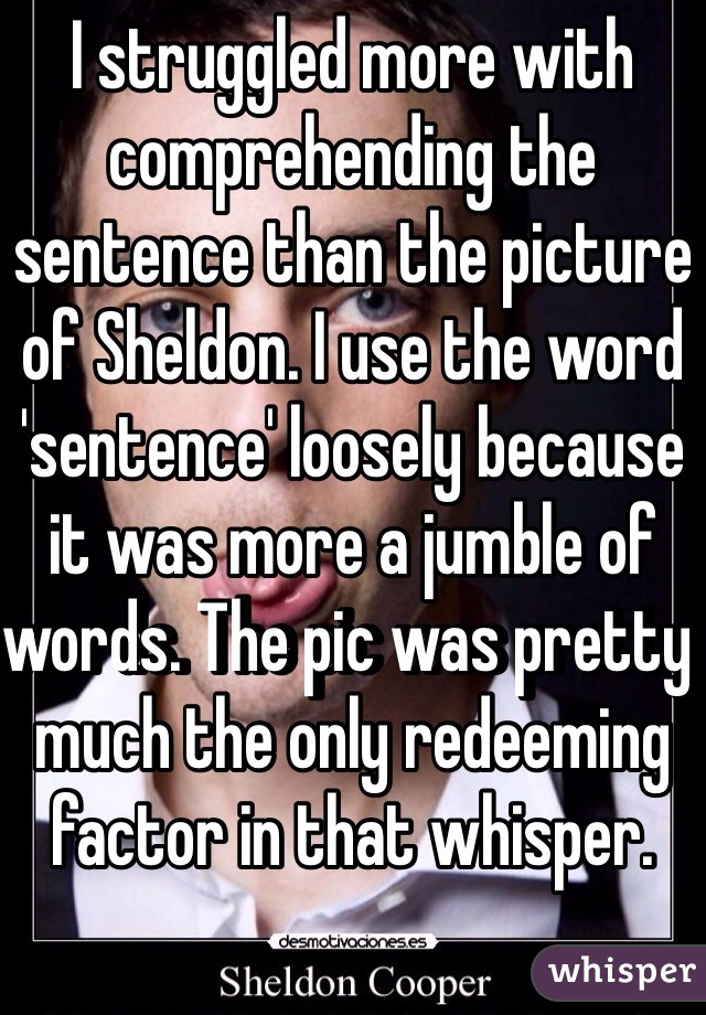 I struggled more with comprehending the sentence than the picture of Sheldon. I use the word 'sentence' loosely because it was more a jumble of words. The pic was pretty much the only redeeming factor in that whisper.
