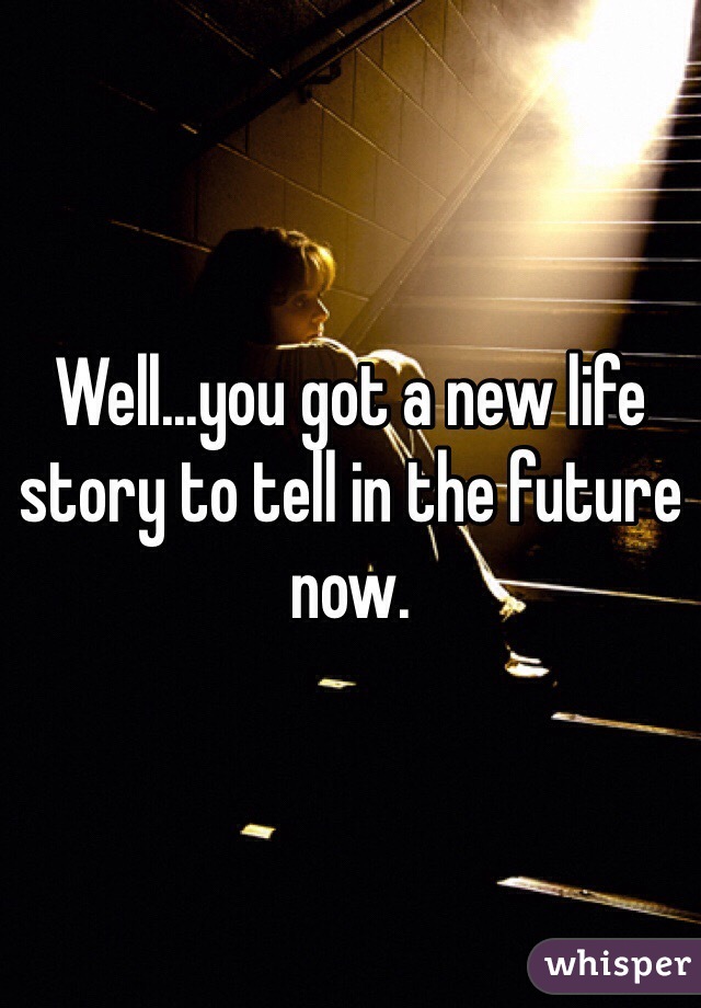 Well...you got a new life story to tell in the future now. 