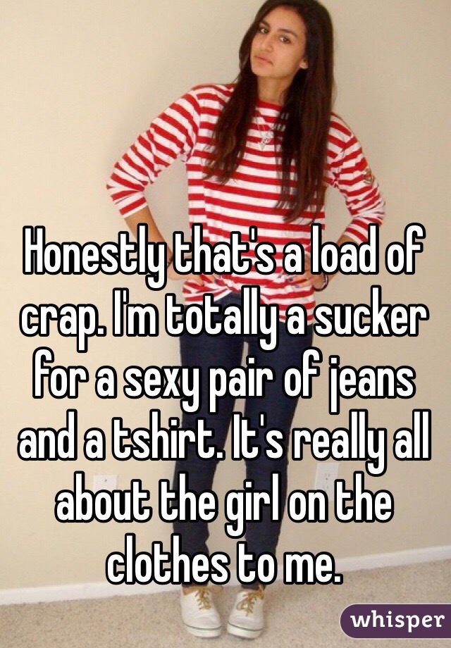 Honestly that's a load of crap. I'm totally a sucker for a sexy pair of jeans and a tshirt. It's really all about the girl on the clothes to me. 