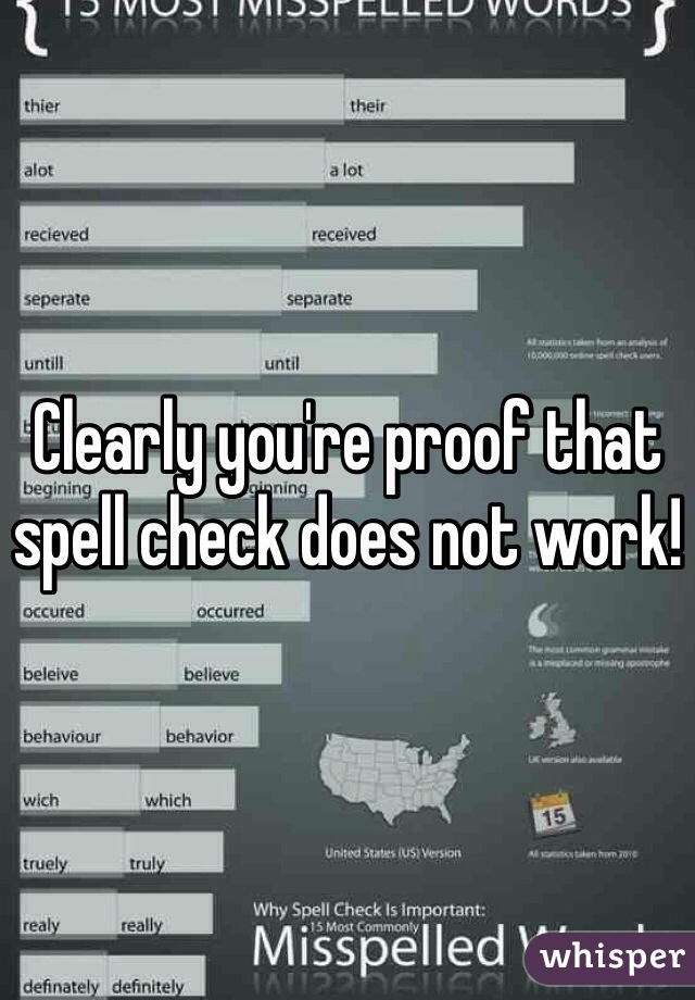 Clearly you're proof that spell check does not work!