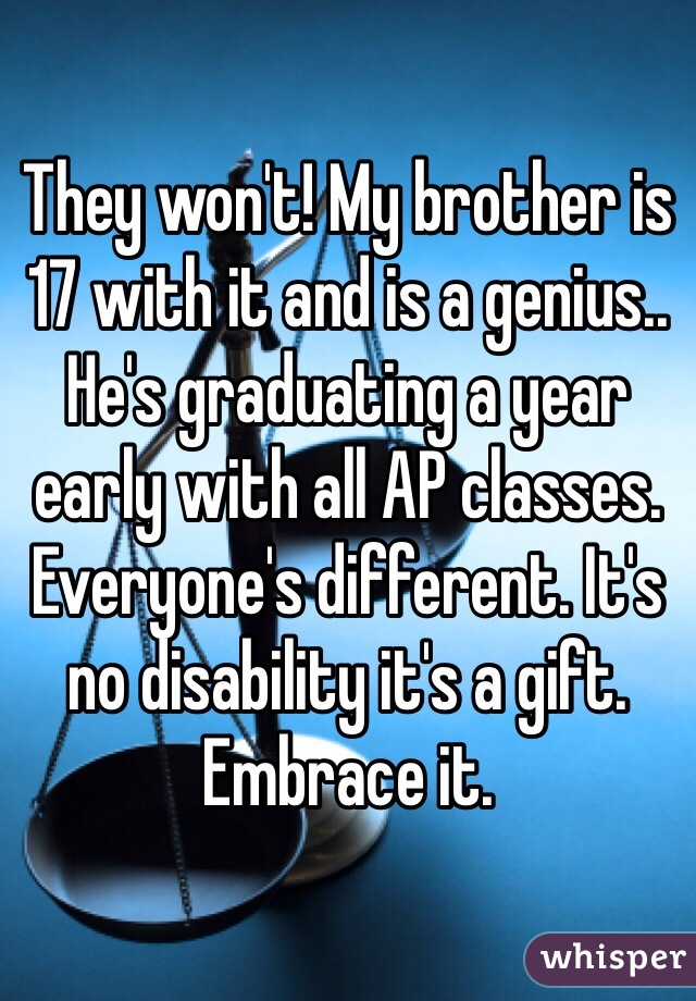 They won't! My brother is 17 with it and is a genius.. He's graduating a year early with all AP classes. Everyone's different. It's no disability it's a gift. Embrace it. 