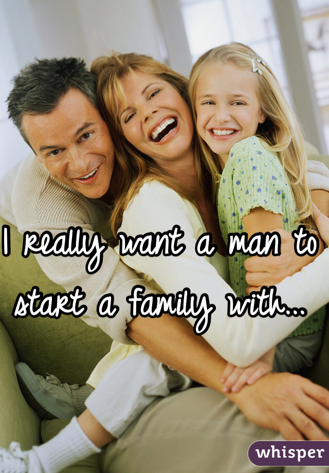 I really want a man to start a family with...
