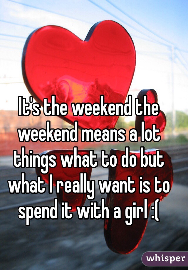It's the weekend the weekend means a lot things what to do but what I really want is to spend it with a girl :( 