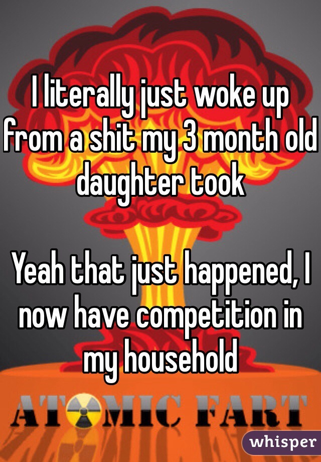 I literally just woke up from a shit my 3 month old daughter took

Yeah that just happened, I now have competition in my household