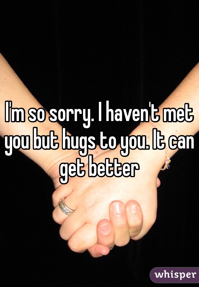 I'm so sorry. I haven't met you but hugs to you. It can get better
