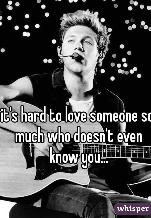 it's hard to love someone so much who doesn't even know you...