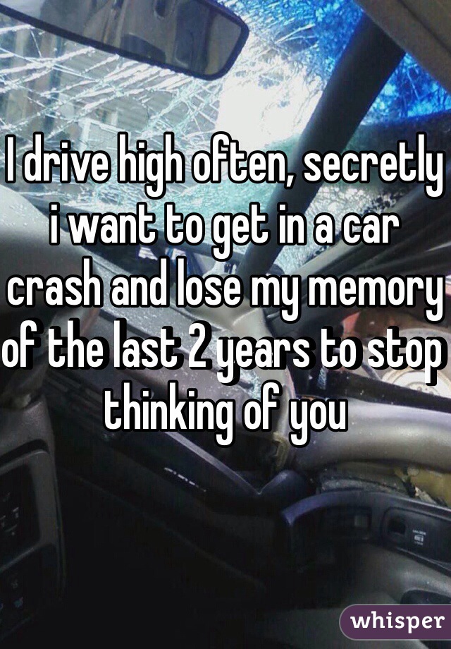I drive high often, secretly i want to get in a car crash and lose my memory of the last 2 years to stop thinking of you 