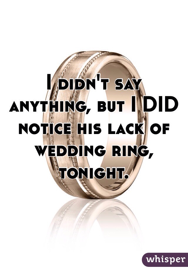 I didn't say anything, but I DID notice his lack of wedding ring, tonight. 