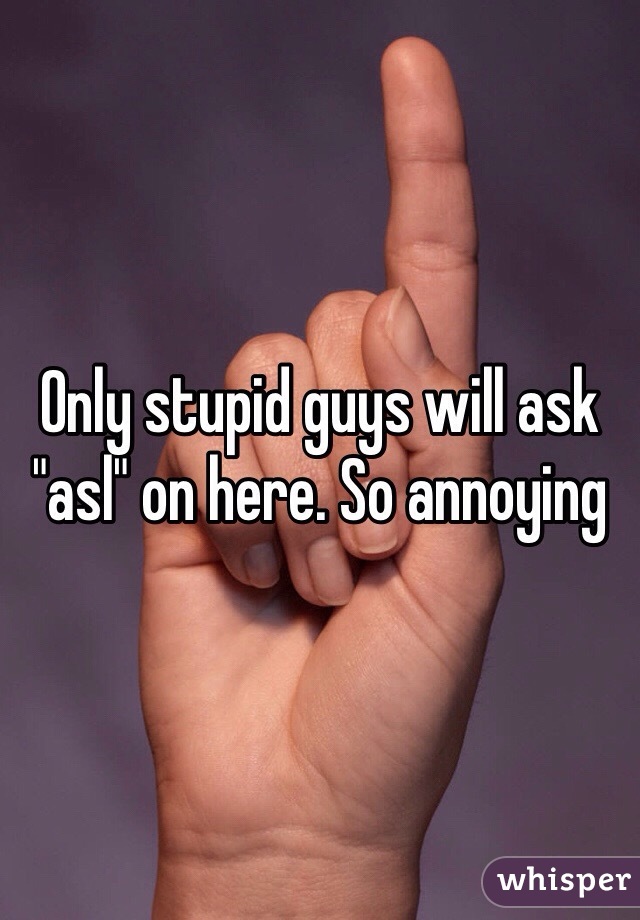 Only stupid guys will ask "asl" on here. So annoying 