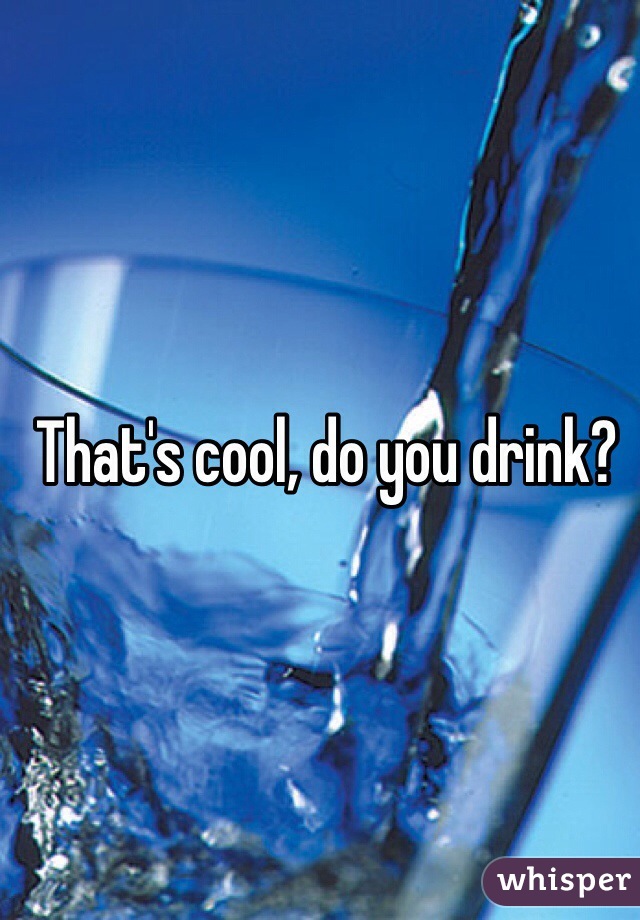 That's cool, do you drink?