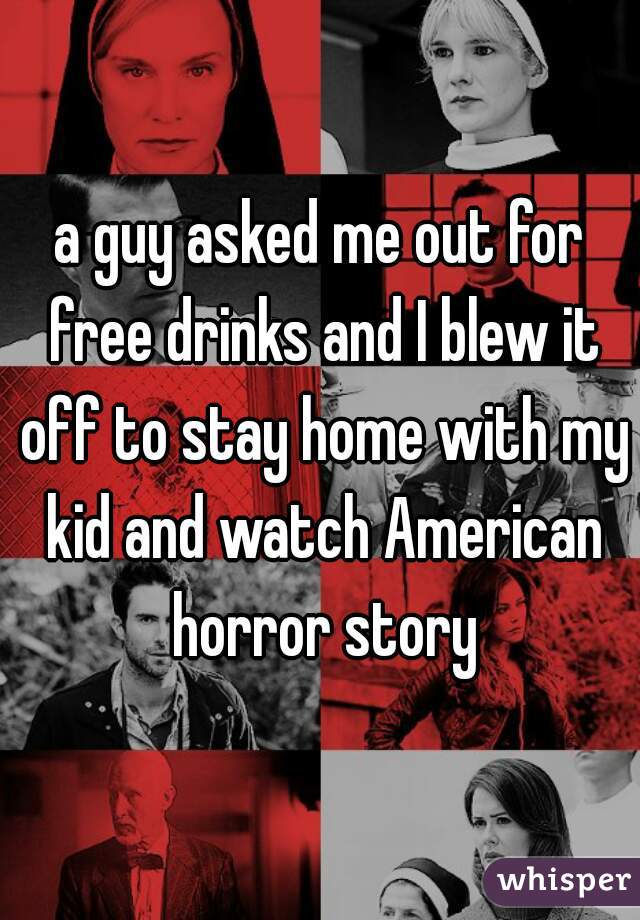 a guy asked me out for free drinks and I blew it off to stay home with my kid and watch American horror story