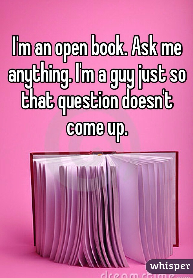 I'm an open book. Ask me anything. I'm a guy just so that question doesn't come up.