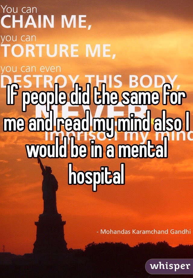 If people did the same for me and read my mind also I would be in a mental hospital