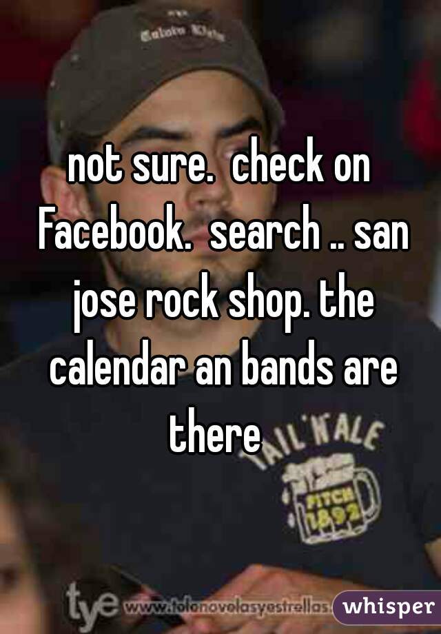 not sure.  check on Facebook.  search .. san jose rock shop. the calendar an bands are there  