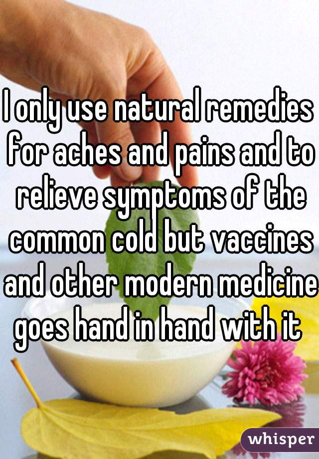 I only use natural remedies for aches and pains and to relieve symptoms of the common cold but vaccines and other modern medicine goes hand in hand with it 