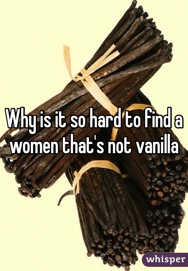 Why is it so hard to find a women that's not vanilla  