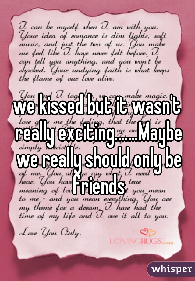 we kissed but it wasn't really exciting.......Maybe we really should only be friends