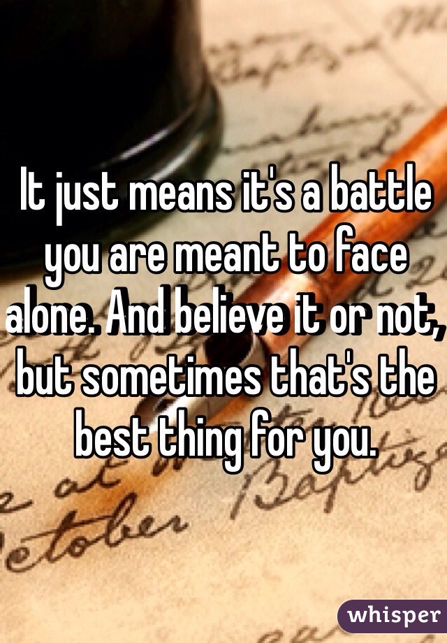 It just means it's a battle you are meant to face alone. And believe it or not, but sometimes that's the best thing for you. 