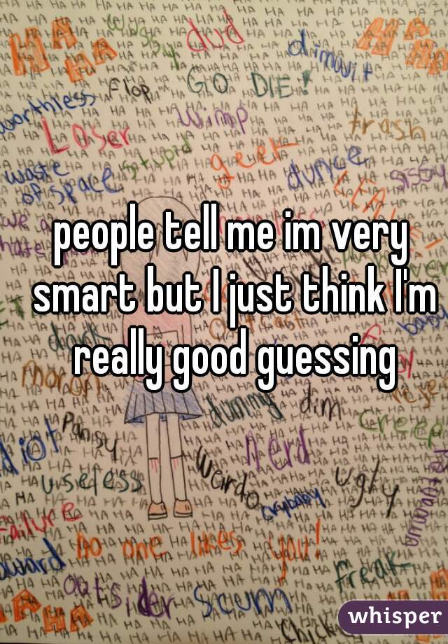 people tell me im very smart but I just think I'm really good guessing