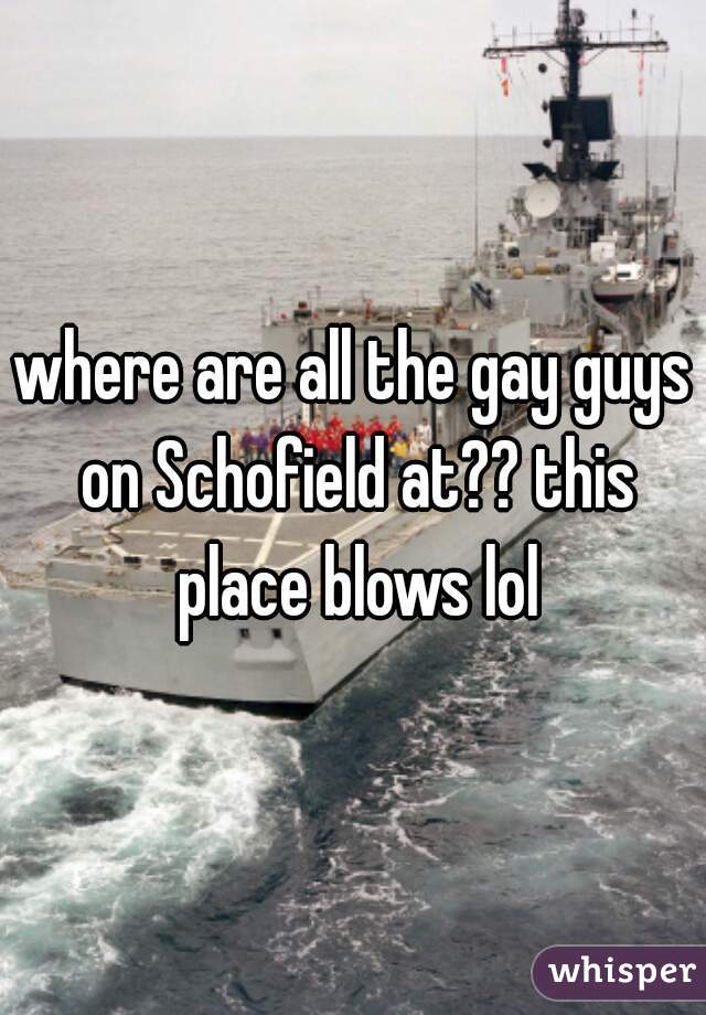 where are all the gay guys on Schofield at?? this place blows lol